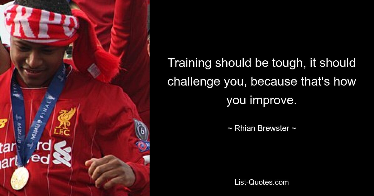 Training should be tough, it should challenge you, because that's how you improve. — © Rhian Brewster