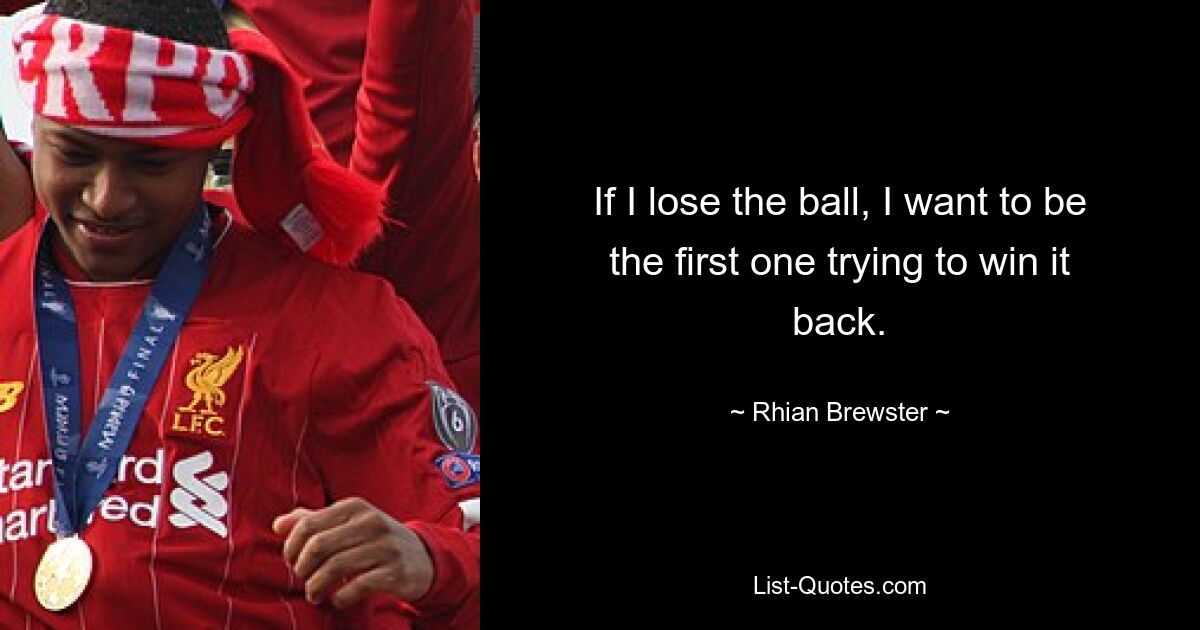 If I lose the ball, I want to be the first one trying to win it back. — © Rhian Brewster