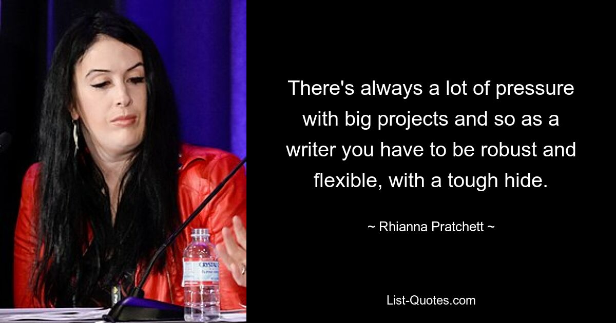 There's always a lot of pressure with big projects and so as a writer you have to be robust and flexible, with a tough hide. — © Rhianna Pratchett