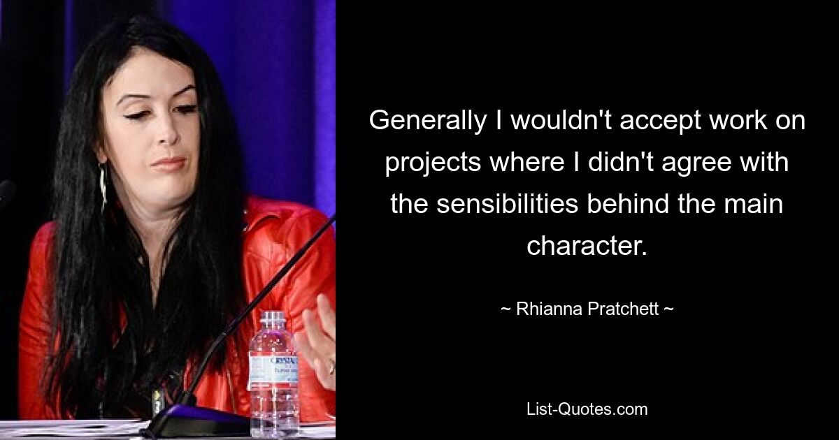 Generally I wouldn't accept work on projects where I didn't agree with the sensibilities behind the main character. — © Rhianna Pratchett