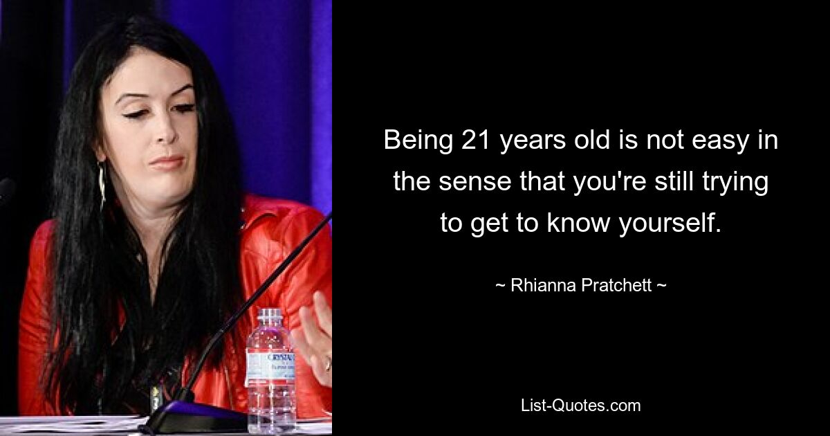 Being 21 years old is not easy in the sense that you're still trying to get to know yourself. — © Rhianna Pratchett