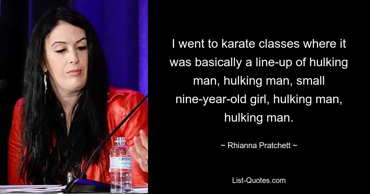 I went to karate classes where it was basically a line-up of hulking man, hulking man, small nine-year-old girl, hulking man, hulking man. — © Rhianna Pratchett