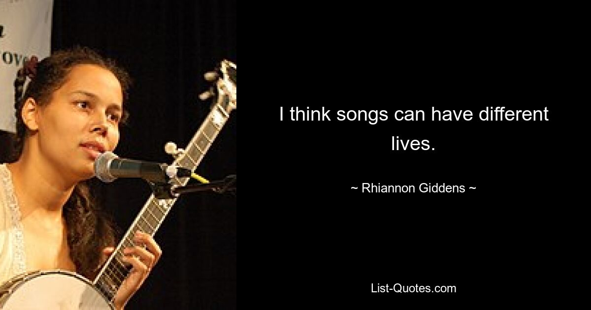 I think songs can have different lives. — © Rhiannon Giddens