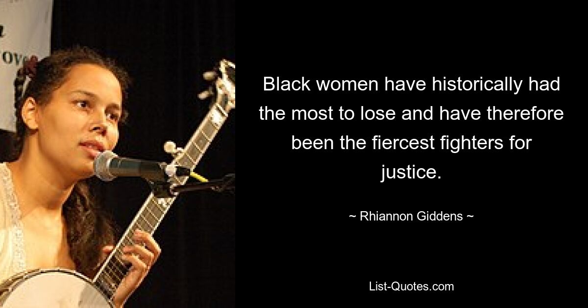 Black women have historically had the most to lose and have therefore been the fiercest fighters for justice. — © Rhiannon Giddens