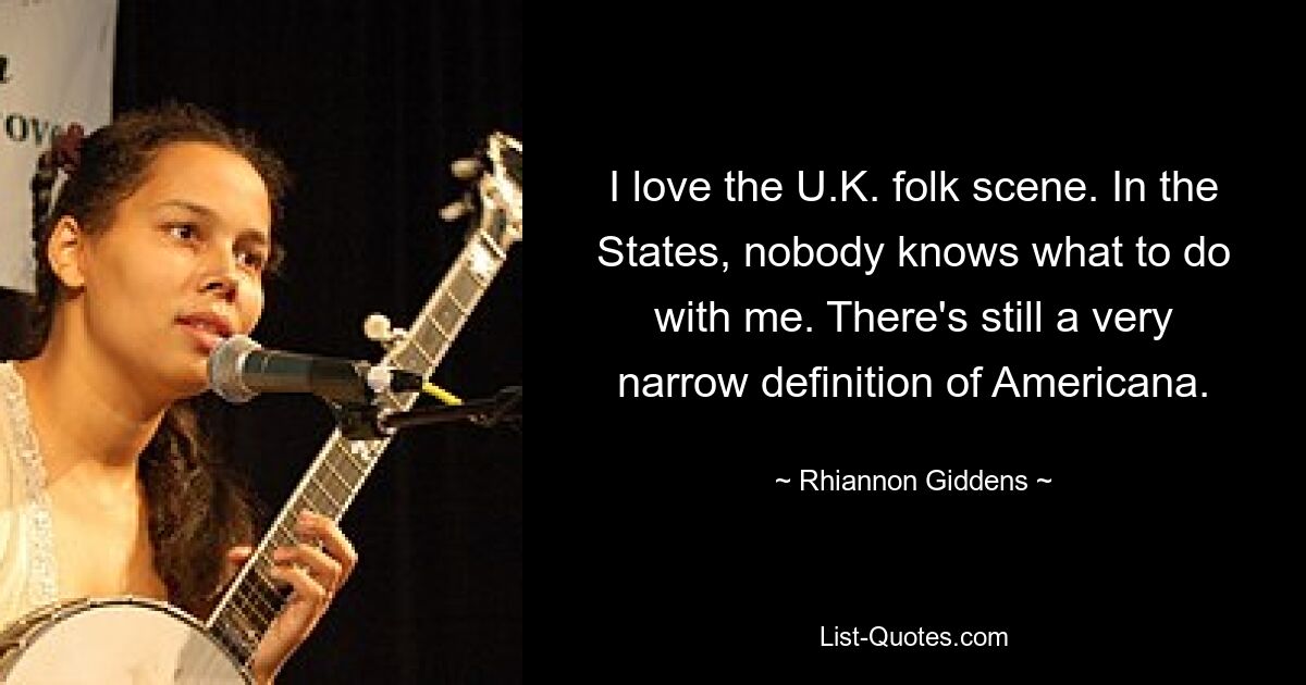 I love the U.K. folk scene. In the States, nobody knows what to do with me. There's still a very narrow definition of Americana. — © Rhiannon Giddens