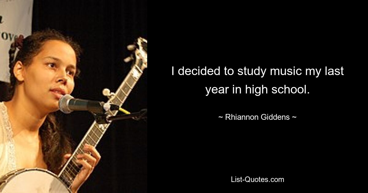 I decided to study music my last year in high school. — © Rhiannon Giddens