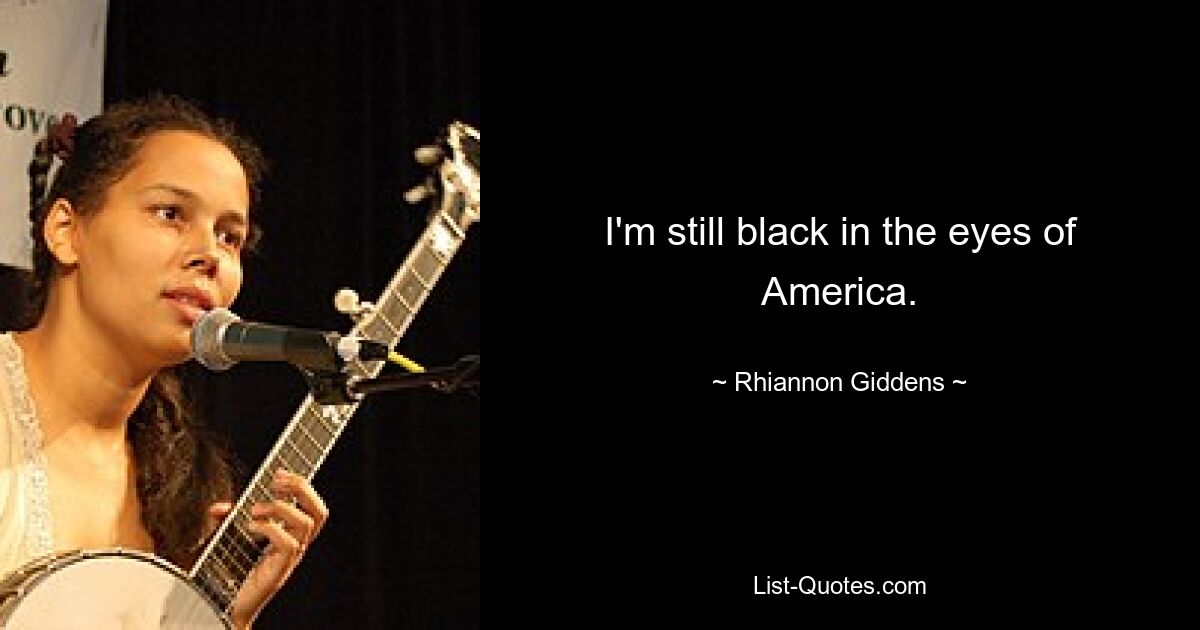 I'm still black in the eyes of America. — © Rhiannon Giddens