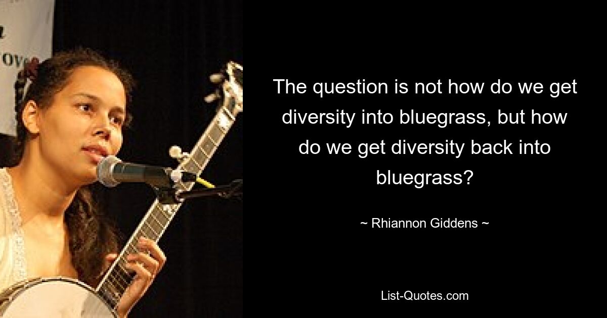 The question is not how do we get diversity into bluegrass, but how do we get diversity back into bluegrass? — © Rhiannon Giddens