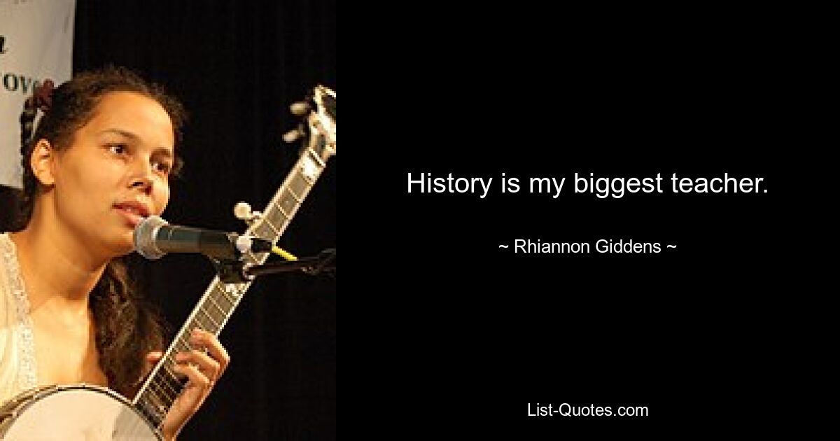 History is my biggest teacher. — © Rhiannon Giddens