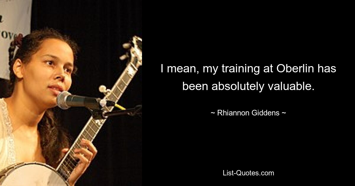 I mean, my training at Oberlin has been absolutely valuable. — © Rhiannon Giddens