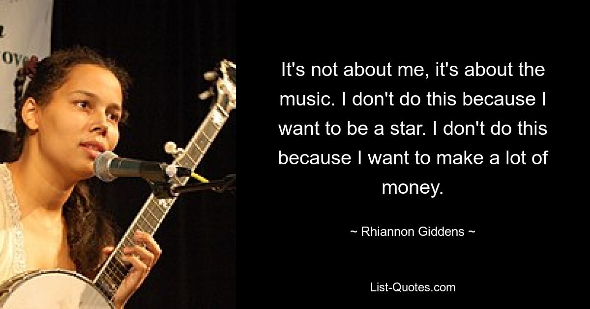 It's not about me, it's about the music. I don't do this because I want to be a star. I don't do this because I want to make a lot of money. — © Rhiannon Giddens