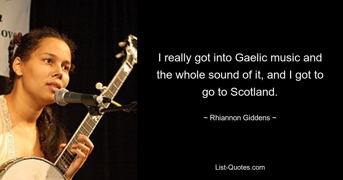 I really got into Gaelic music and the whole sound of it, and I got to go to Scotland. — © Rhiannon Giddens