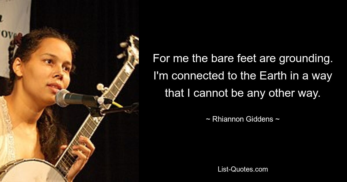 Für mich sind die nackten Füße erdend. Ich bin auf eine Weise mit der Erde verbunden, wie ich es nicht anders sein kann. — © Rhiannon Giddens 