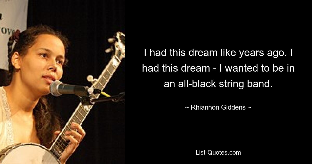 I had this dream like years ago. I had this dream - I wanted to be in an all-black string band. — © Rhiannon Giddens