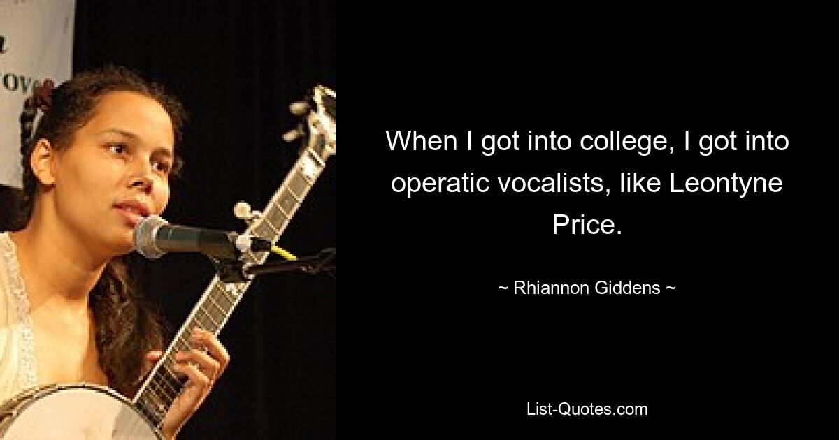 When I got into college, I got into operatic vocalists, like Leontyne Price. — © Rhiannon Giddens