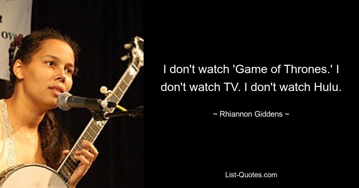 I don't watch 'Game of Thrones.' I don't watch TV. I don't watch Hulu. — © Rhiannon Giddens