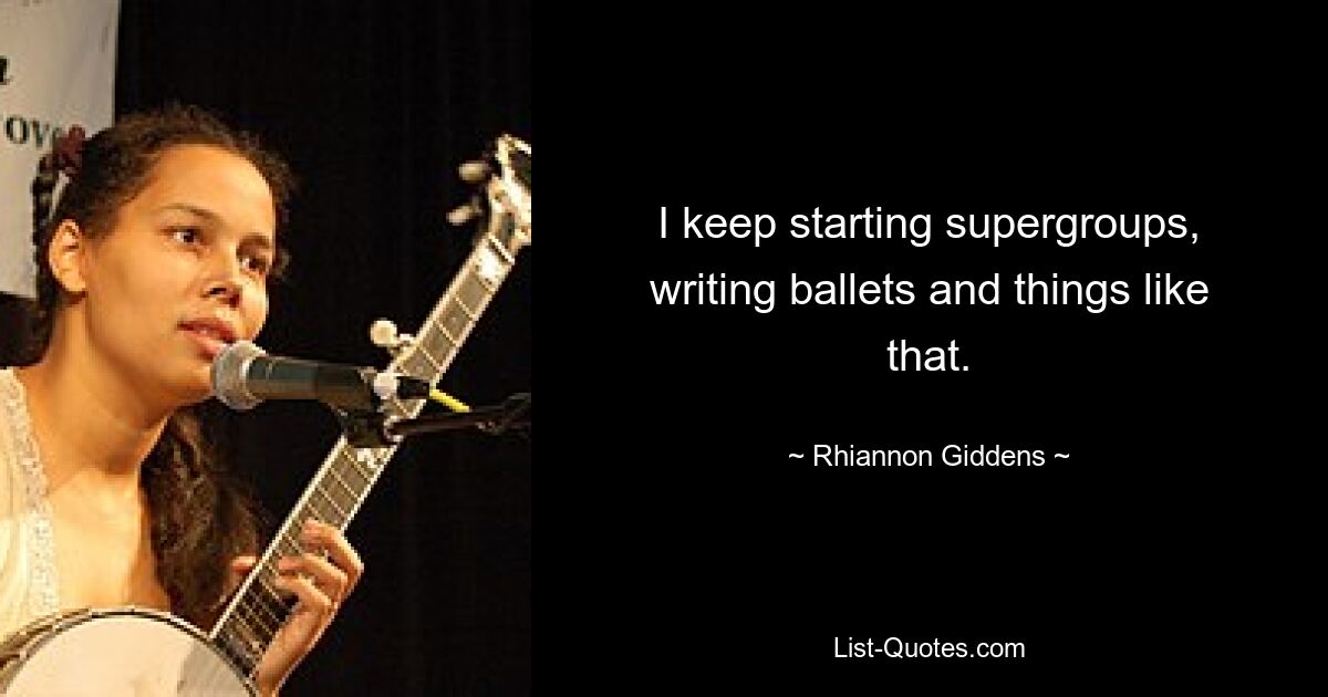 I keep starting supergroups, writing ballets and things like that. — © Rhiannon Giddens