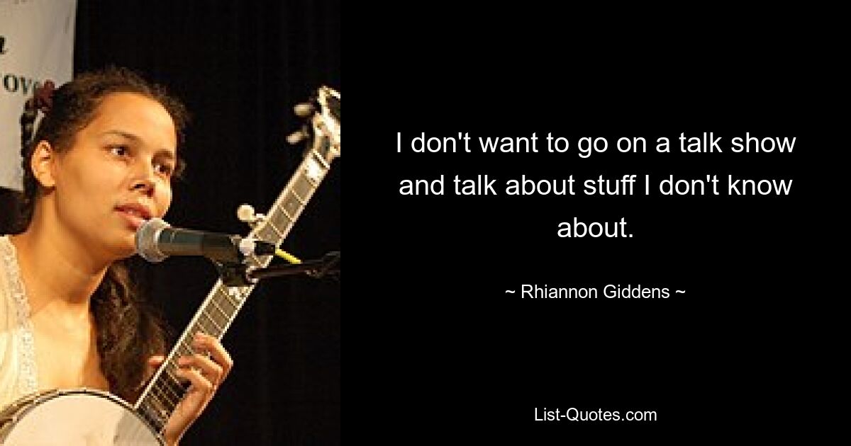 I don't want to go on a talk show and talk about stuff I don't know about. — © Rhiannon Giddens