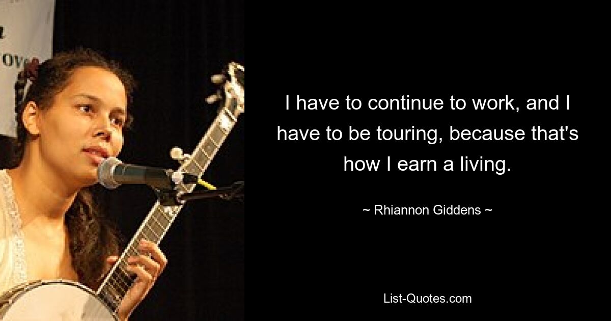 I have to continue to work, and I have to be touring, because that's how I earn a living. — © Rhiannon Giddens