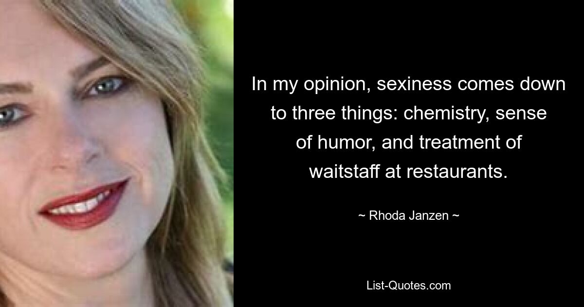 In my opinion, sexiness comes down to three things: chemistry, sense of humor, and treatment of waitstaff at restaurants. — © Rhoda Janzen