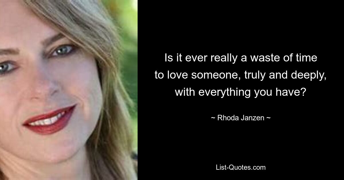 Is it ever really a waste of time to love someone, truly and deeply, with everything you have? — © Rhoda Janzen