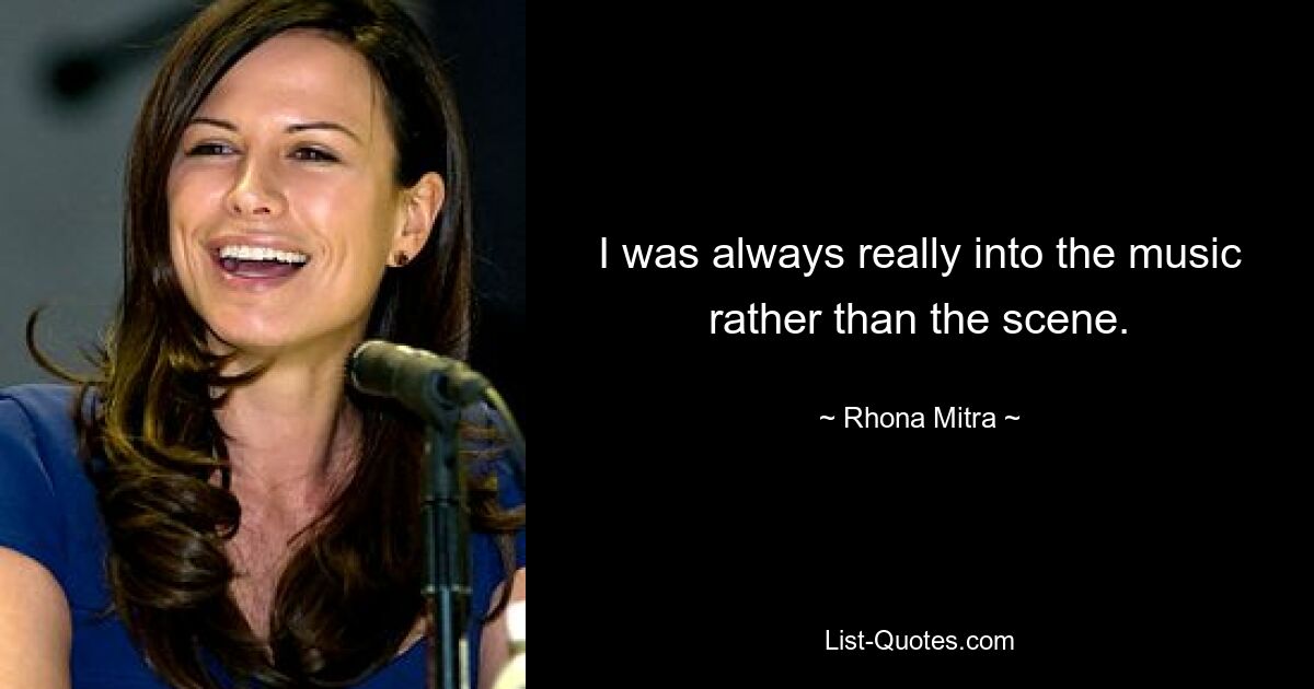 I was always really into the music rather than the scene. — © Rhona Mitra