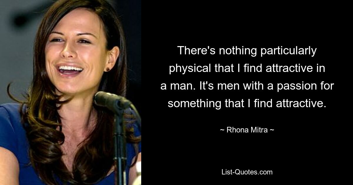 There's nothing particularly physical that I find attractive in a man. It's men with a passion for something that I find attractive. — © Rhona Mitra