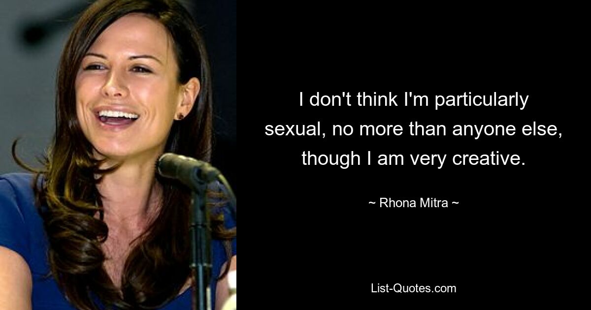 I don't think I'm particularly sexual, no more than anyone else, though I am very creative. — © Rhona Mitra