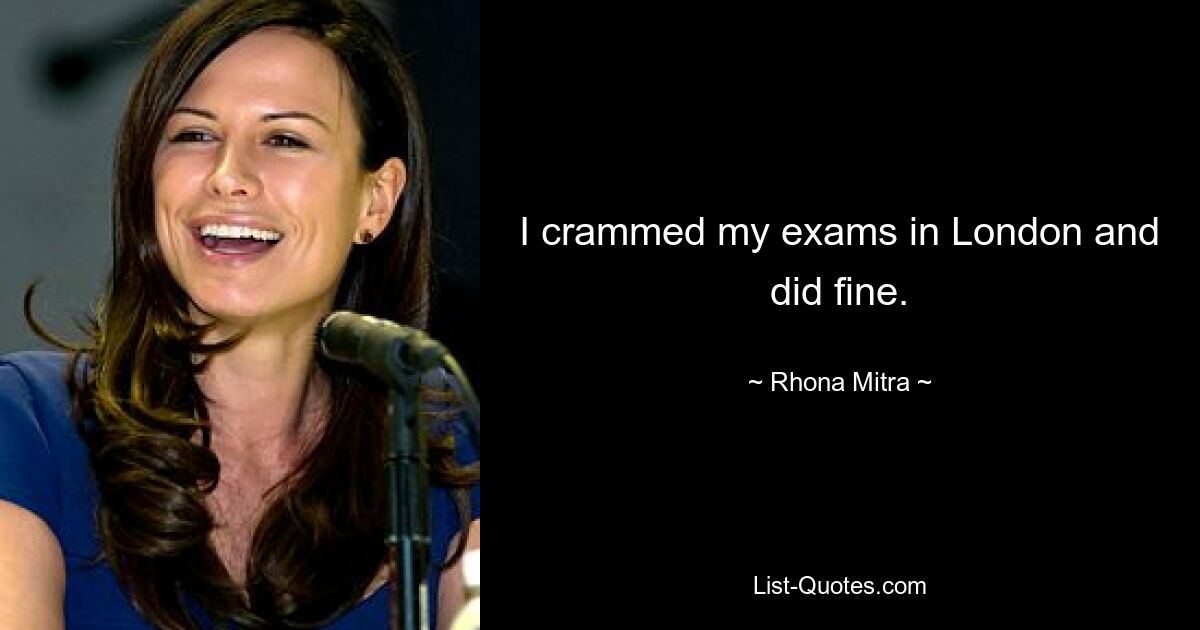 I crammed my exams in London and did fine. — © Rhona Mitra