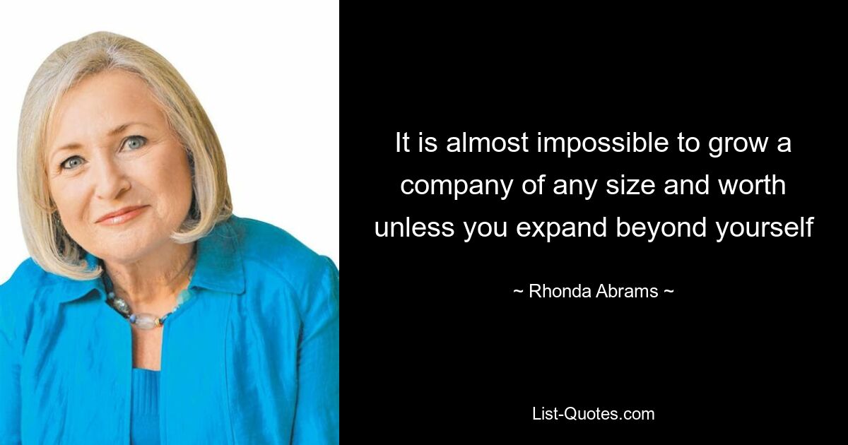 It is almost impossible to grow a company of any size and worth unless you expand beyond yourself — © Rhonda Abrams