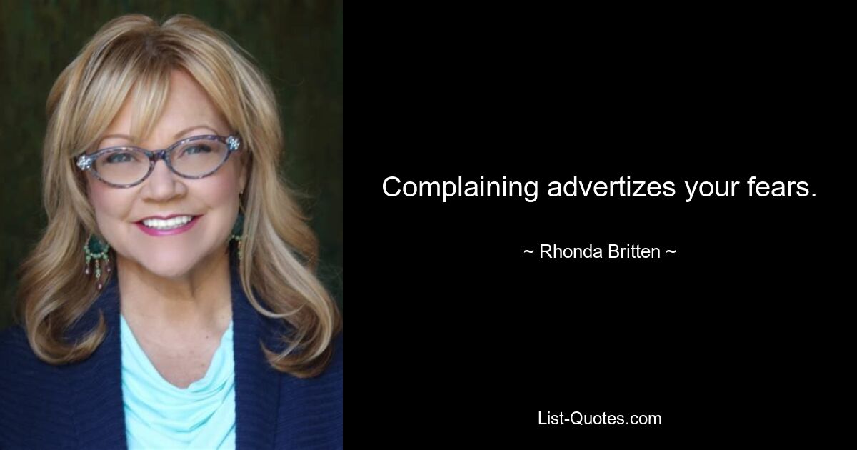 Complaining advertizes your fears. — © Rhonda Britten