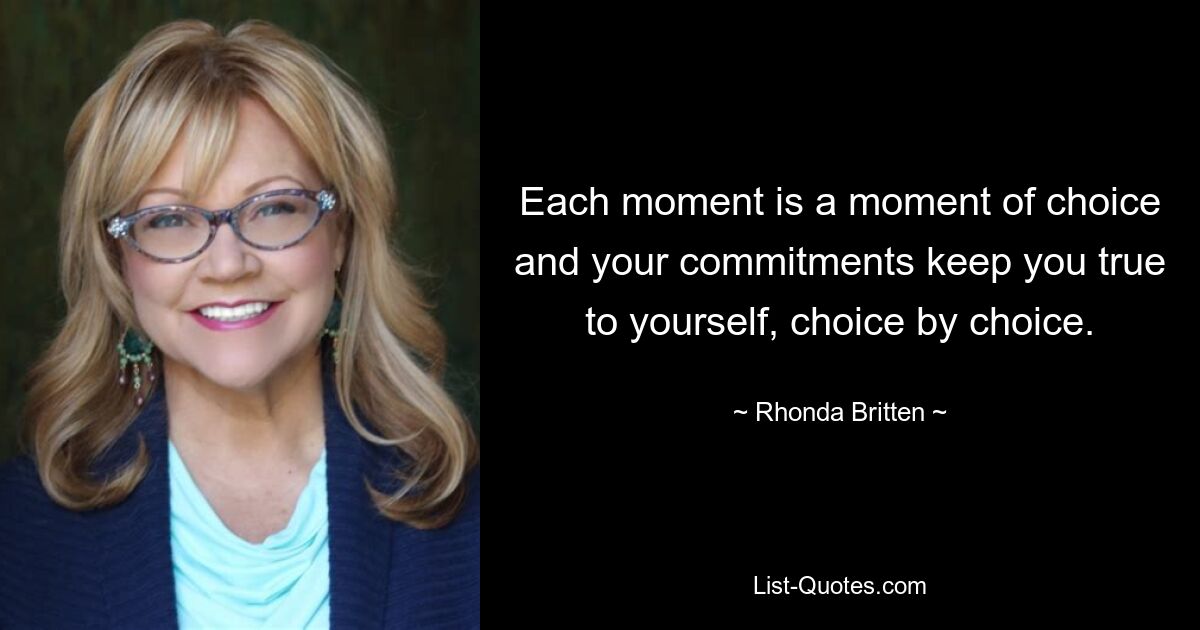 Each moment is a moment of choice and your commitments keep you true to yourself, choice by choice. — © Rhonda Britten