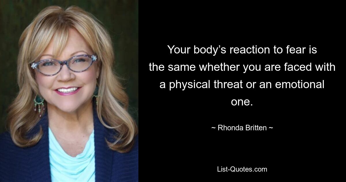 Your body’s reaction to fear is the same whether you are faced with a physical threat or an emotional one. — © Rhonda Britten