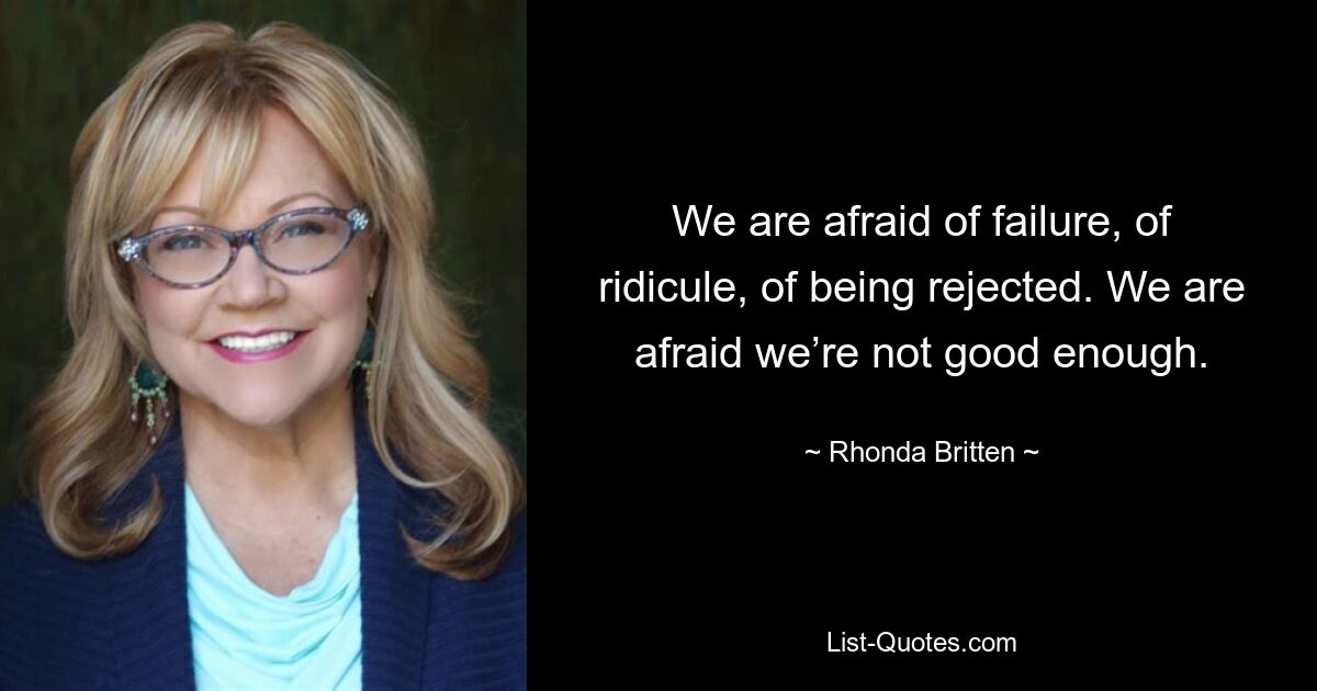 We are afraid of failure, of ridicule, of being rejected. We are afraid we’re not good enough. — © Rhonda Britten