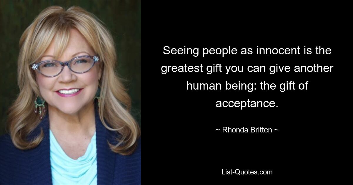 Seeing people as innocent is the greatest gift you can give another human being: the gift of acceptance. — © Rhonda Britten