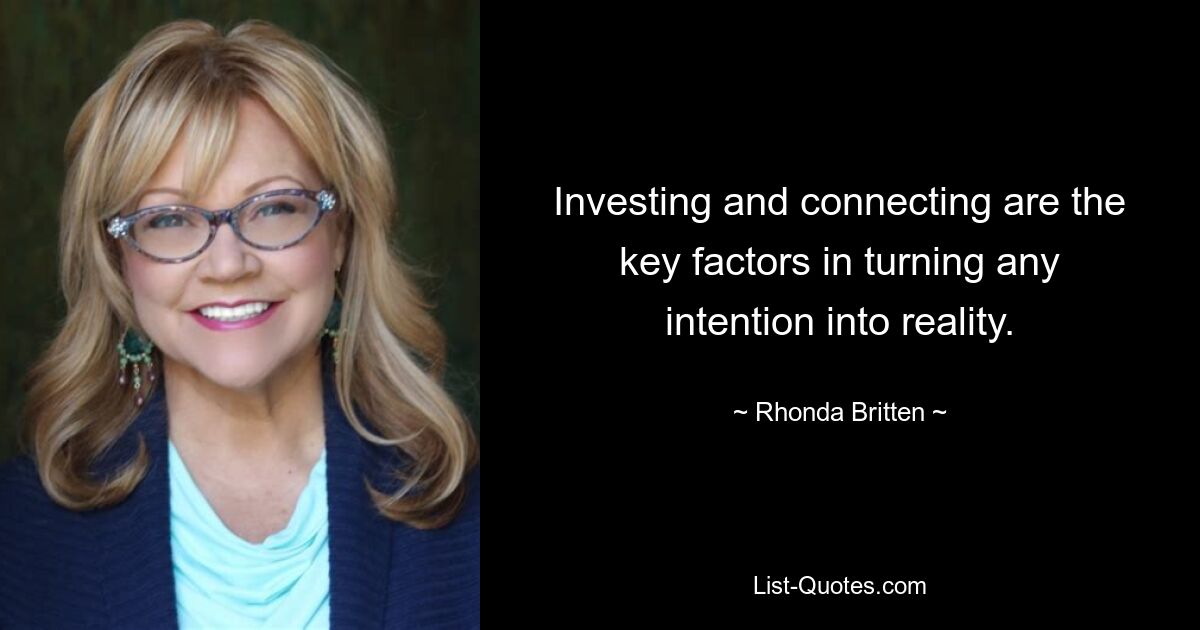 Investing and connecting are the key factors in turning any intention into reality. — © Rhonda Britten