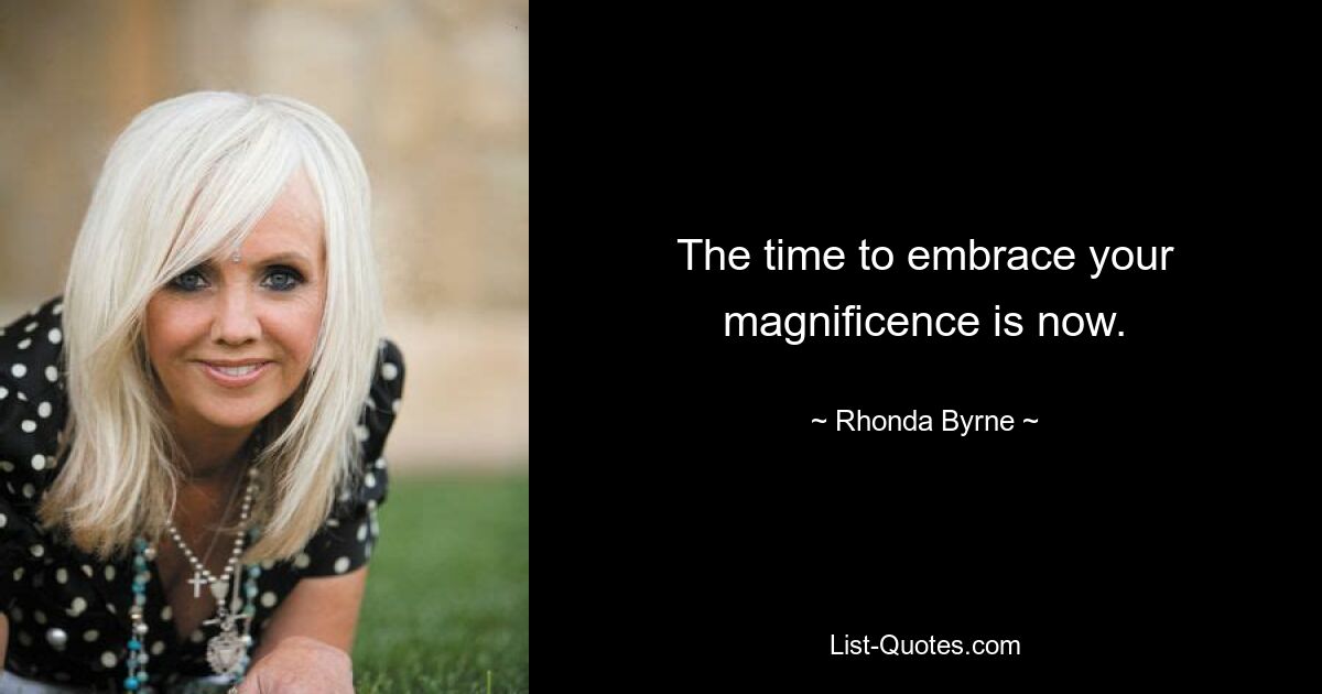 The time to embrace your magnificence is now. — © Rhonda Byrne