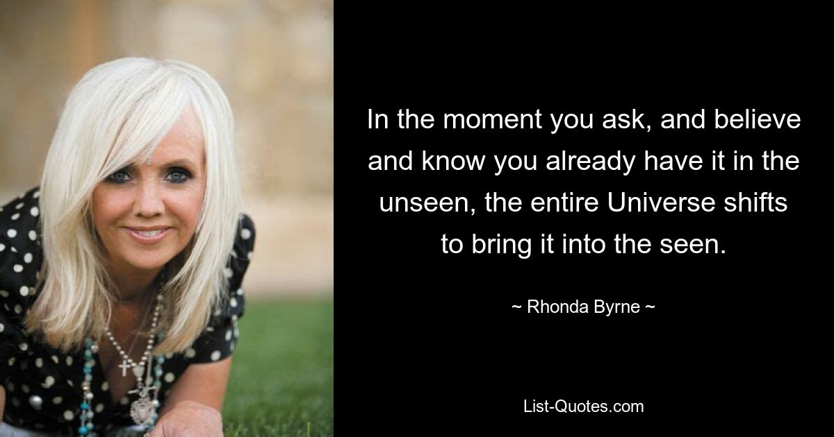 In dem Moment, in dem Sie fragen und glauben und wissen, dass Sie es bereits im Unsichtbaren haben, verschiebt sich das gesamte Universum, um es ins Sichtbare zu bringen. — © Rhonda Byrne 