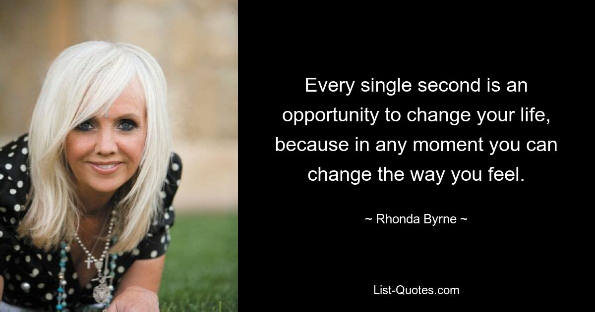 Every single second is an opportunity to change your life, because in any moment you can change the way you feel. — © Rhonda Byrne