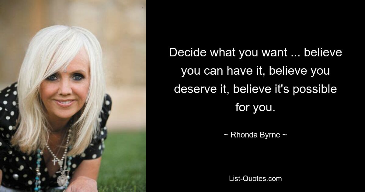 Decide what you want ... believe you can have it, believe you deserve it, believe it's possible for you. — © Rhonda Byrne