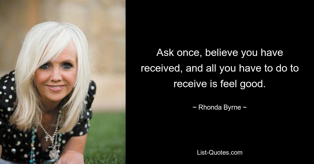 Ask once, believe you have received, and all you have to do to receive is feel good. — © Rhonda Byrne