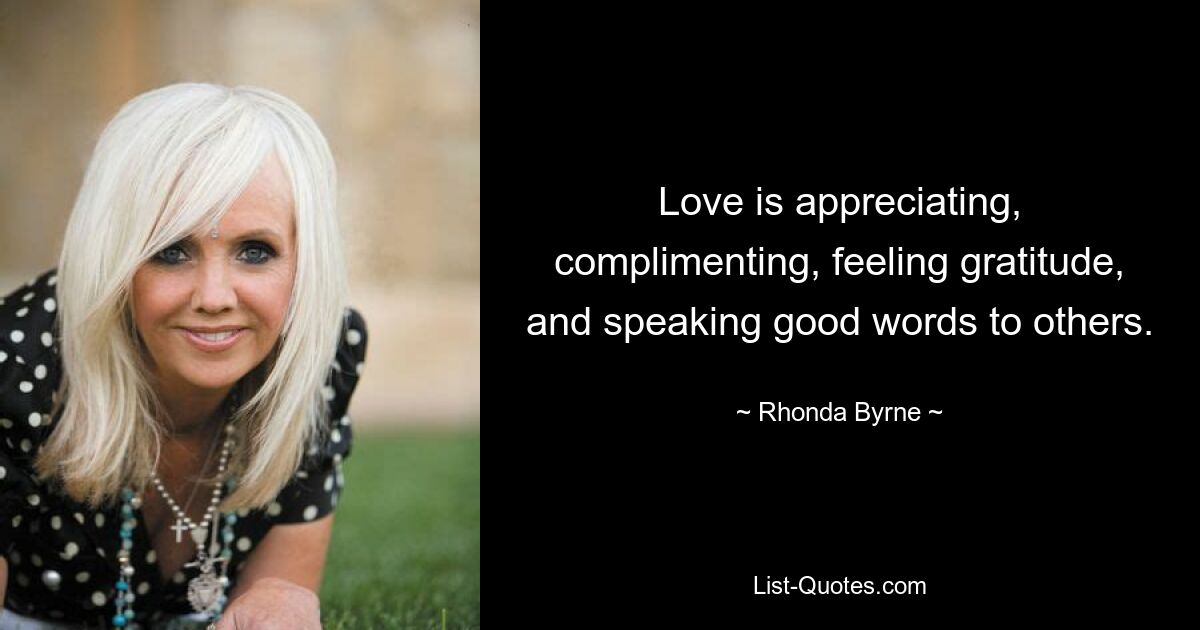 Love is appreciating, complimenting, feeling gratitude, and speaking good words to others. — © Rhonda Byrne