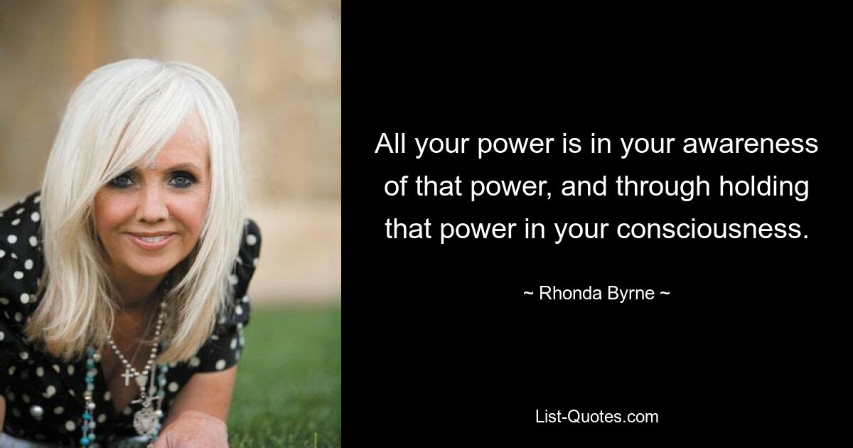 All your power is in your awareness of that power, and through holding that power in your consciousness. — © Rhonda Byrne