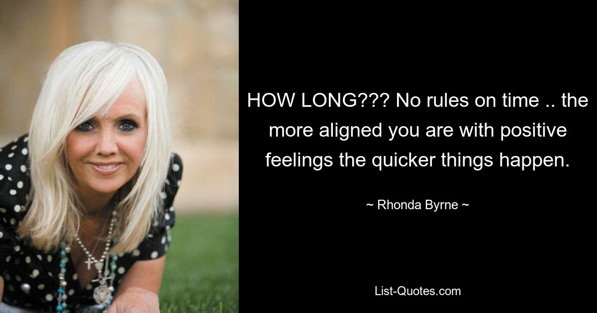 HOW LONG??? No rules on time .. the more aligned you are with positive feelings the quicker things happen. — © Rhonda Byrne