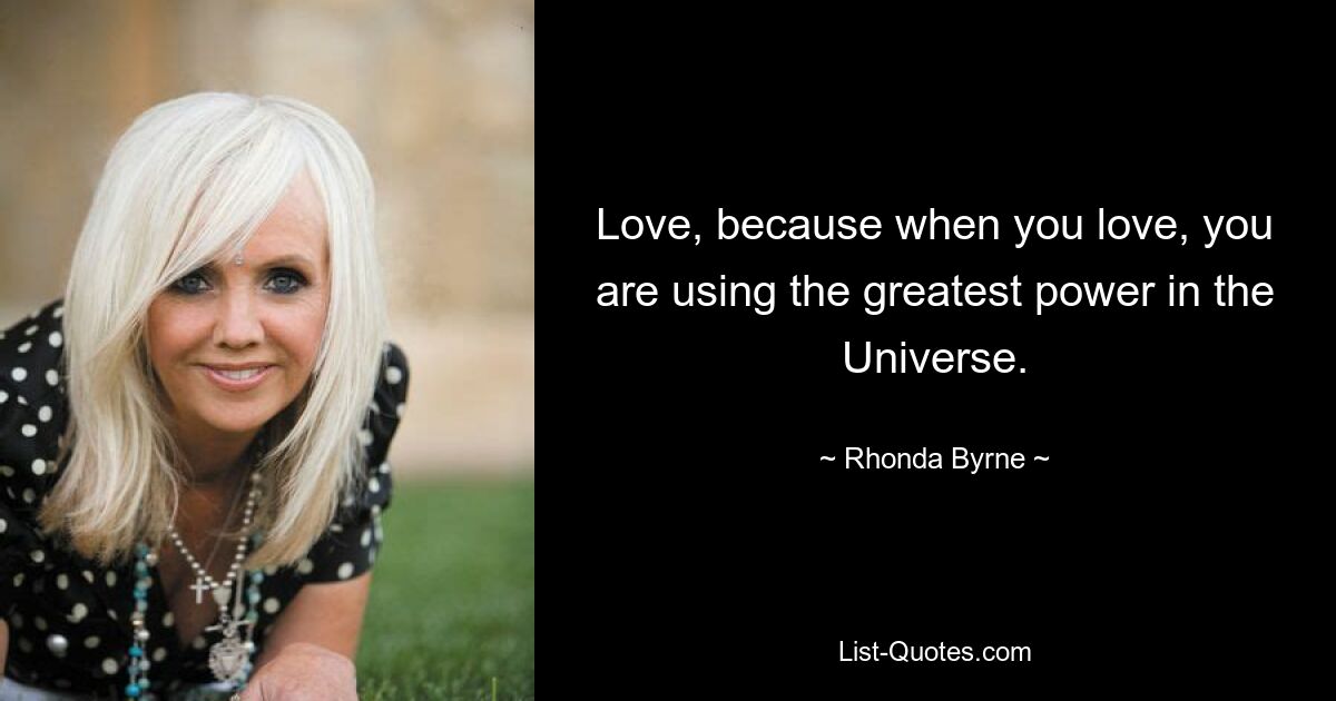 Love, because when you love, you are using the greatest power in the Universe. — © Rhonda Byrne