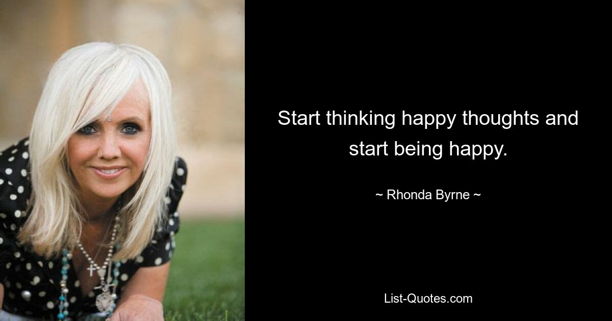 Start thinking happy thoughts and start being happy. — © Rhonda Byrne