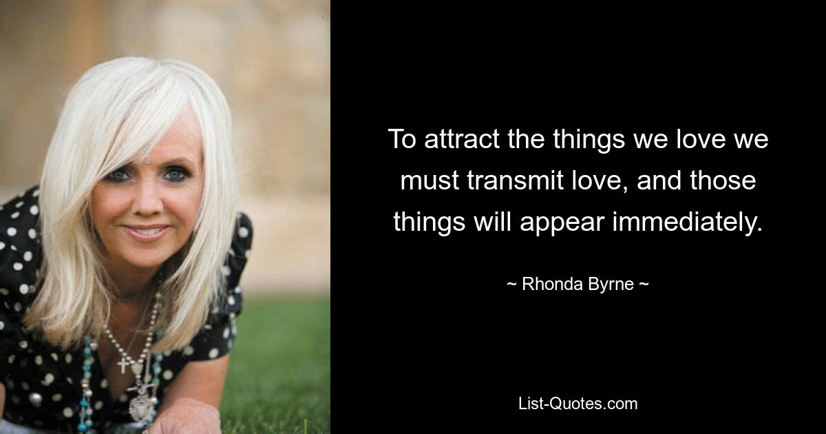 To attract the things we love we must transmit love, and those things will appear immediately. — © Rhonda Byrne