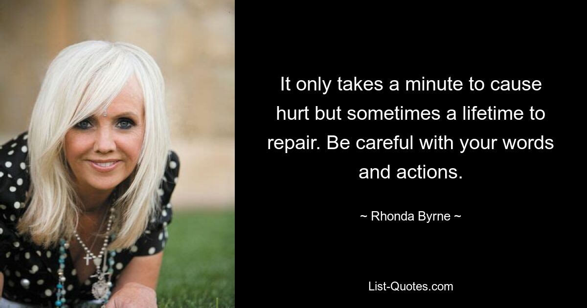 It only takes a minute to cause hurt but sometimes a lifetime to repair. Be careful with your words and actions. — © Rhonda Byrne