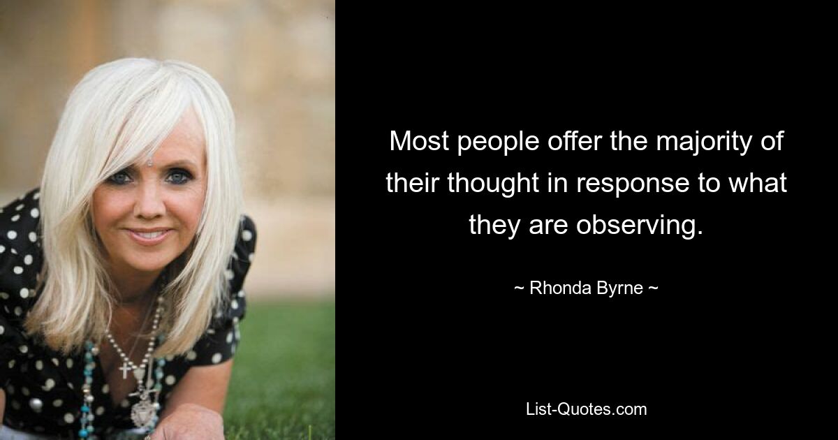 Most people offer the majority of their thought in response to what they are observing. — © Rhonda Byrne