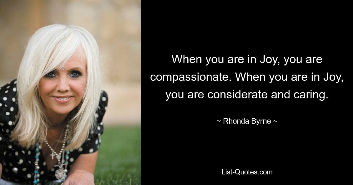 When you are in Joy, you are compassionate. When you are in Joy, you are considerate and caring. — © Rhonda Byrne